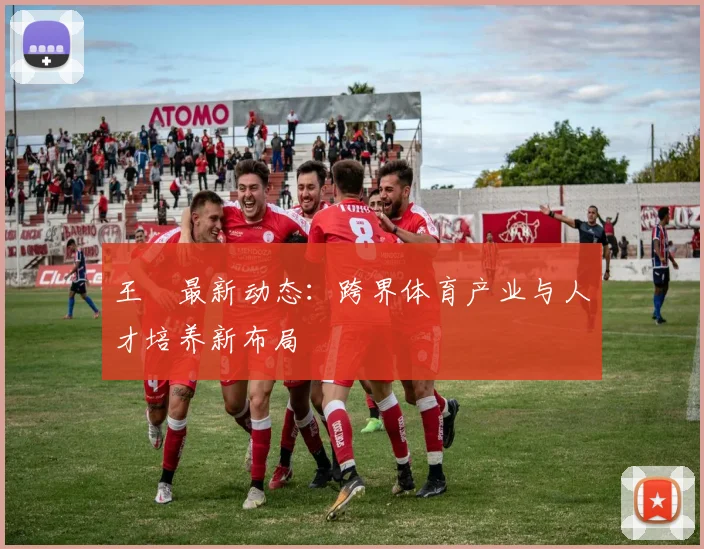 王濛最新动态：跨界体育产业与人才培养新布局