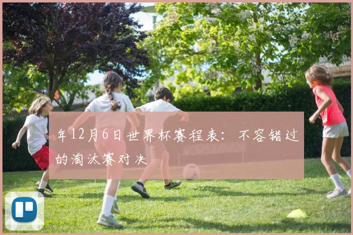 年12月6日世界杯赛程表：不容错过的淘汰赛对决