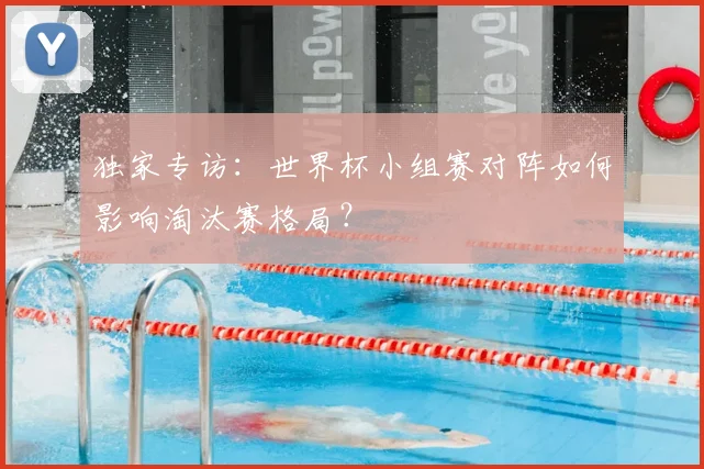 独家专访：世界杯小组赛对阵如何影响淘汰赛格局？