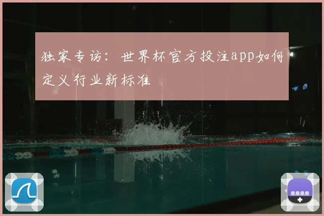 独家专访：世界杯官方投注app如何定义行业新标准
