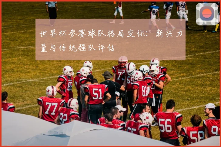 世界杯参赛球队格局变化:新兴力量与传统强队评估
