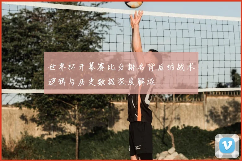 世界杯开幕赛比分排名背后的战术逻辑与历史数据深度解读