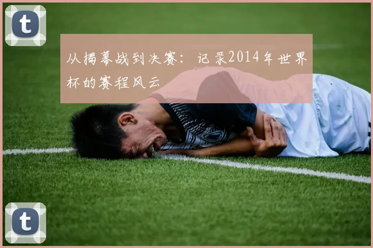 从揭幕战到决赛:记录2014年世界杯的赛程风云