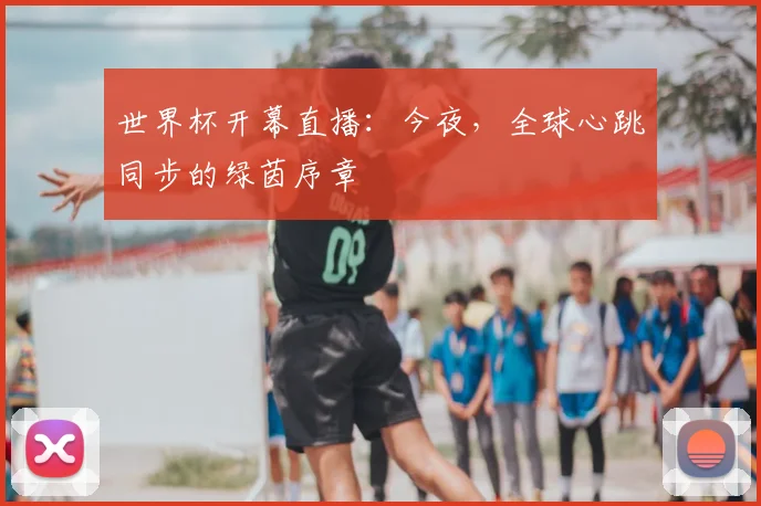 世界杯开幕直播：今夜，全球心跳同步的绿茵序章