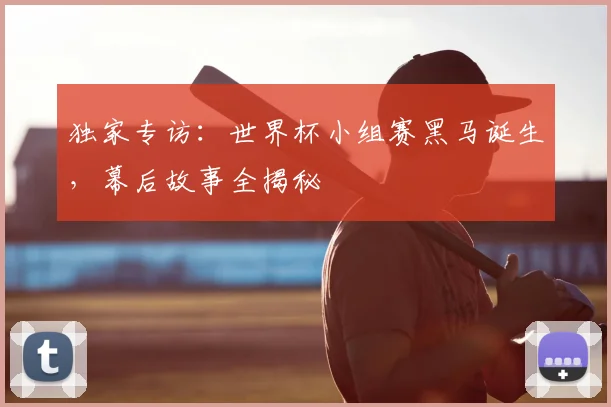 独家专访：世界杯小组赛黑马诞生，幕后故事全揭秘