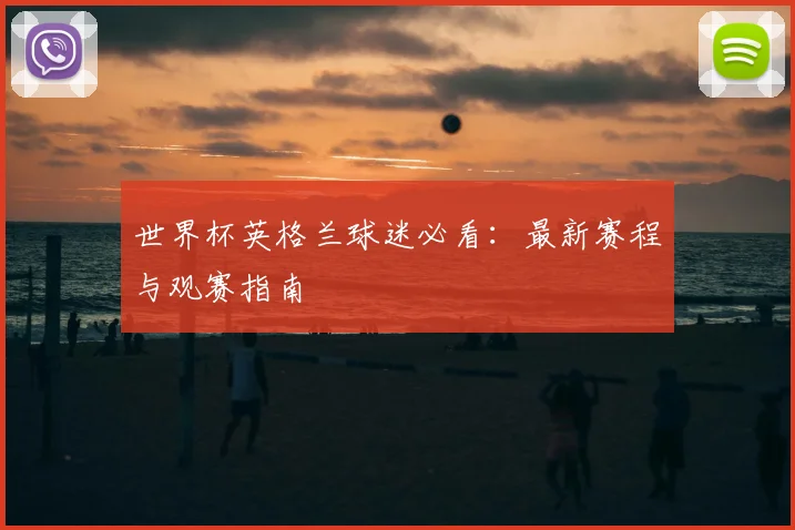 世界杯英格兰球迷必看：最新赛程与观赛指南