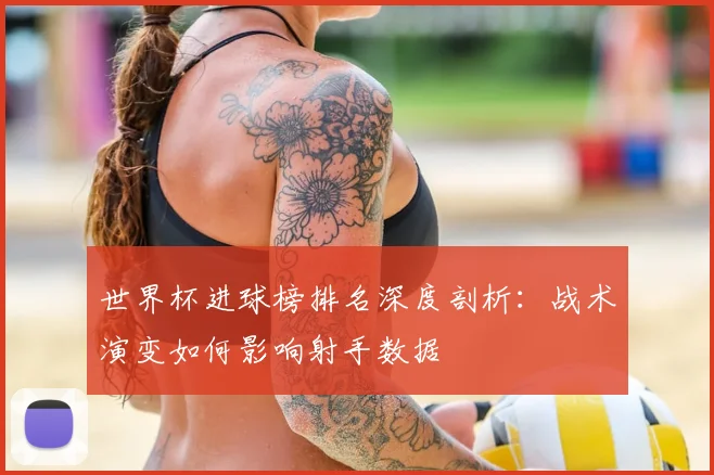 世界杯进球榜排名深度剖析:战术演变如何影响射手数据