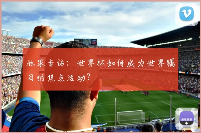独家专访：世界杯如何成为世界瞩目的焦点活动？