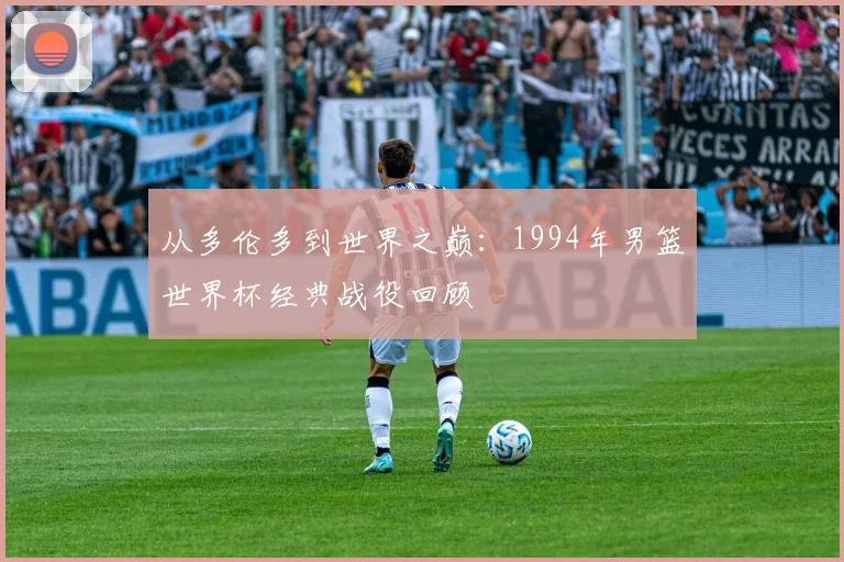 从多伦多到世界之巅:1994年男篮世界杯经典战役回顾