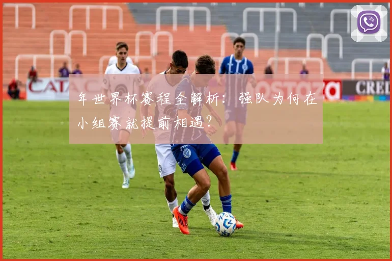 年世界杯赛程全解析：强队为何在小组赛就提前相遇？