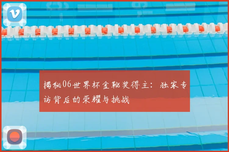 揭秘06世界杯金靴奖得主:独家专访背后的荣耀与挑战