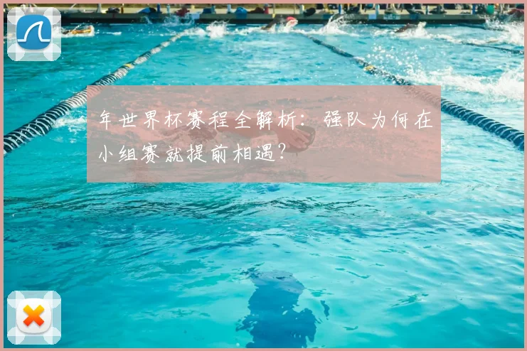 年世界杯赛程全解析：强队为何在小组赛就提前相遇？