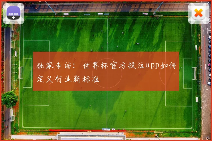 独家专访：世界杯官方投注app如何定义行业新标准