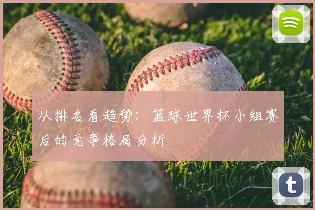 从排名看趋势：篮球世界杯小组赛后的竞争格局分析