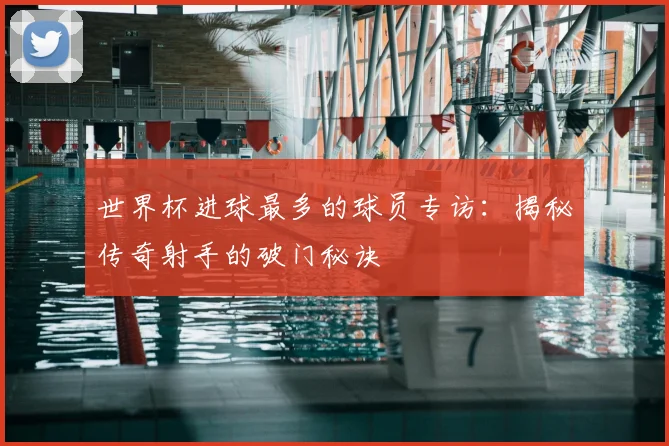 世界杯进球最多的球员专访:揭秘传奇射手的破门秘诀