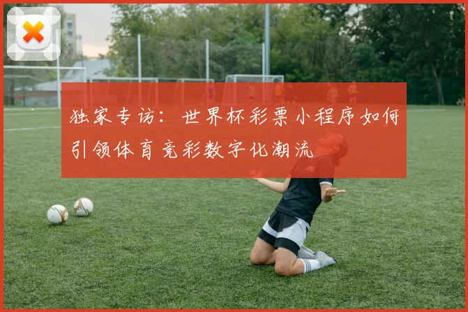 独家专访：世界杯彩票小程序如何引领体育竞彩数字化潮流