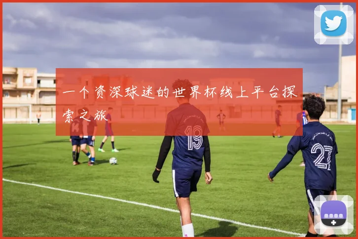 一个资深球迷的世界杯线上平台探索之旅
