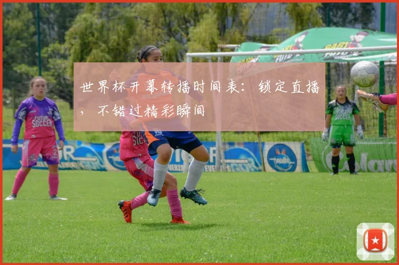 世界杯开幕转播时间表：锁定直播，不错过精彩瞬间