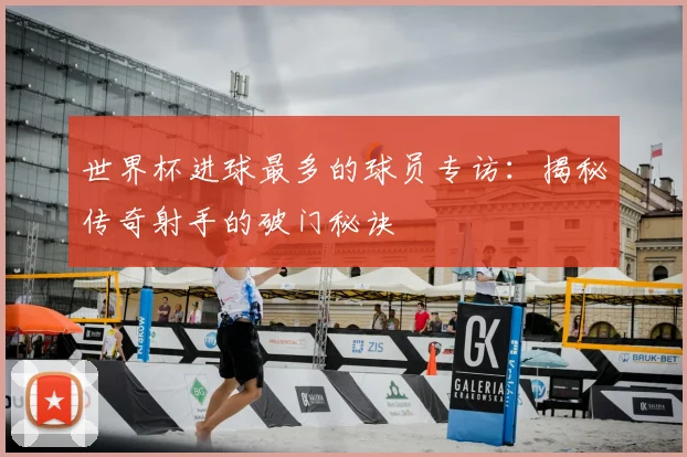 世界杯进球最多的球员专访：揭秘传奇射手的破门秘诀