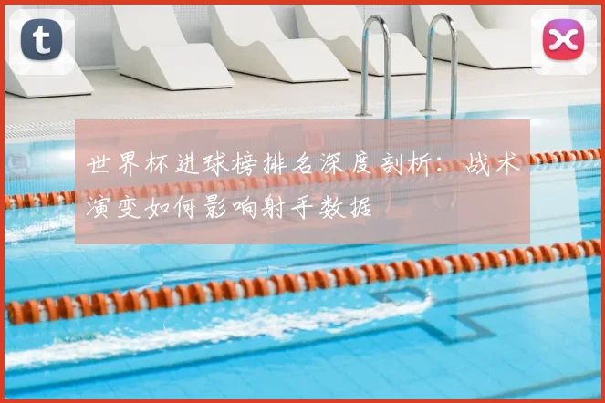 世界杯进球榜排名深度剖析:战术演变如何影响射手数据