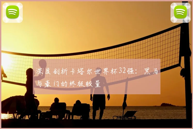 深度剖析卡塔尔世界杯32强:黑马与豪门的终极较量
