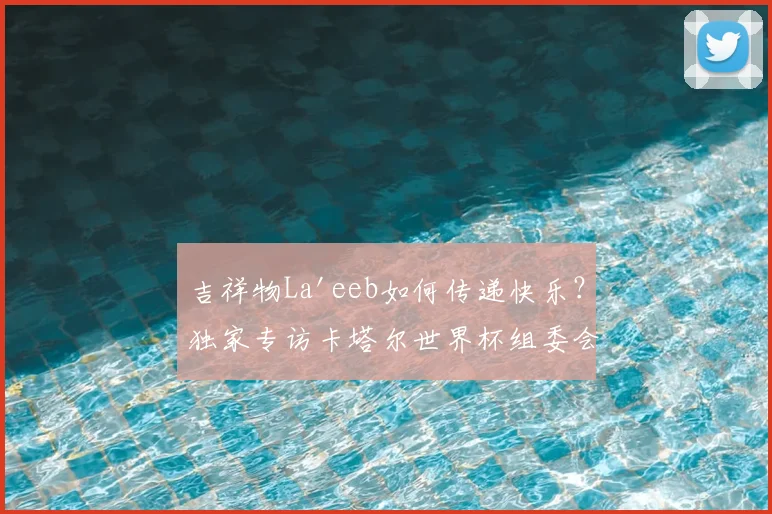 吉祥物La'eeb如何传递快乐?独家专访卡塔尔世界杯组委会