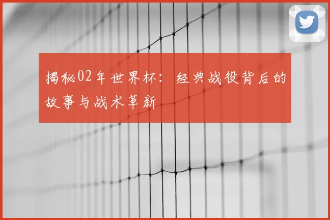 揭秘02年世界杯:经典战役背后的故事与战术革新