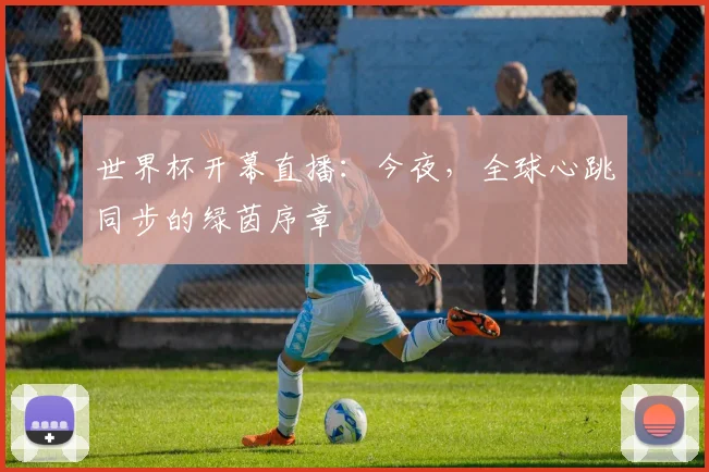 世界杯开幕直播：今夜，全球心跳同步的绿茵序章