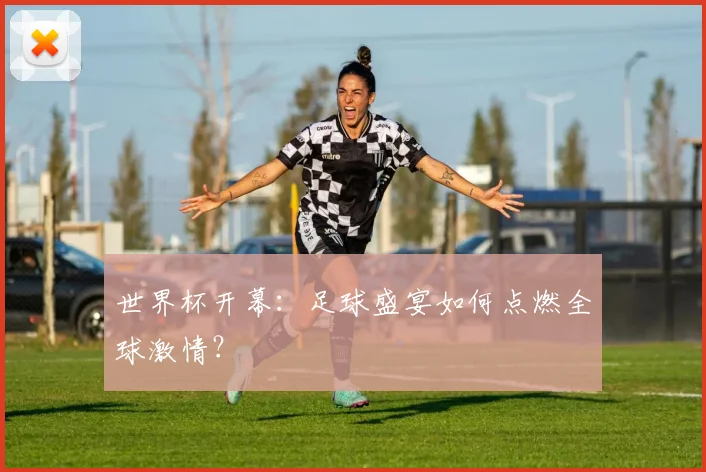 世界杯开幕：足球盛宴如何点燃全球激情？