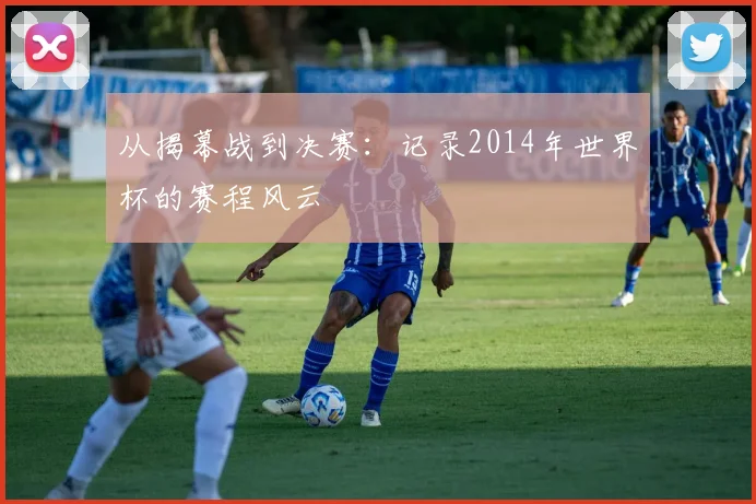 从揭幕战到决赛：记录2014年世界杯的赛程风云
