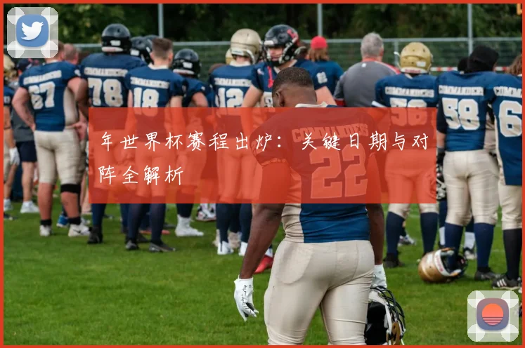 年世界杯赛程出炉：关键日期与对阵全解析