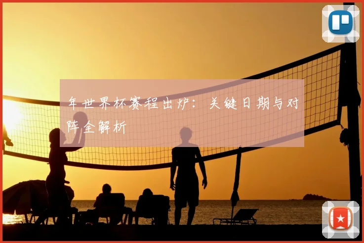 年世界杯赛程出炉：关键日期与对阵全解析