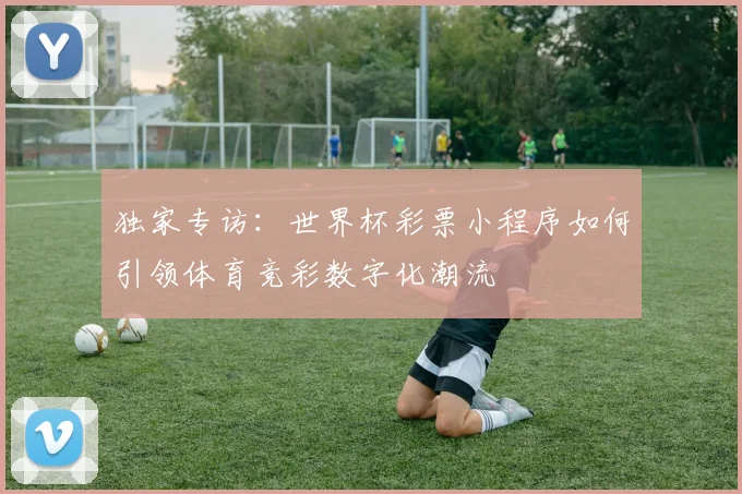 独家专访：世界杯彩票小程序如何引领体育竞彩数字化潮流