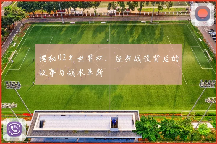 揭秘02年世界杯:经典战役背后的故事与战术革新