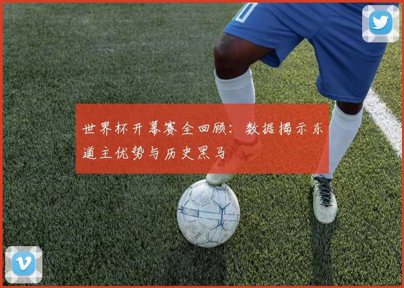 世界杯开幕赛全回顾：数据揭示东道主优势与历史黑马