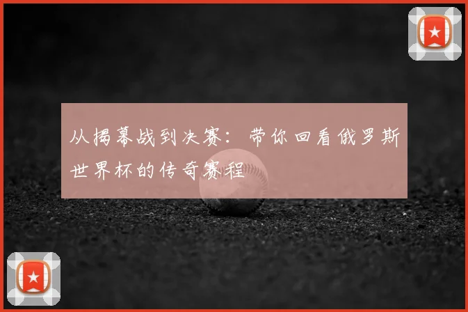 从揭幕战到决赛：带你回看俄罗斯世界杯的传奇赛程