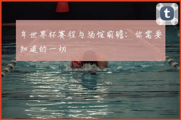 年世界杯赛程与场馆前瞻：你需要知道的一切