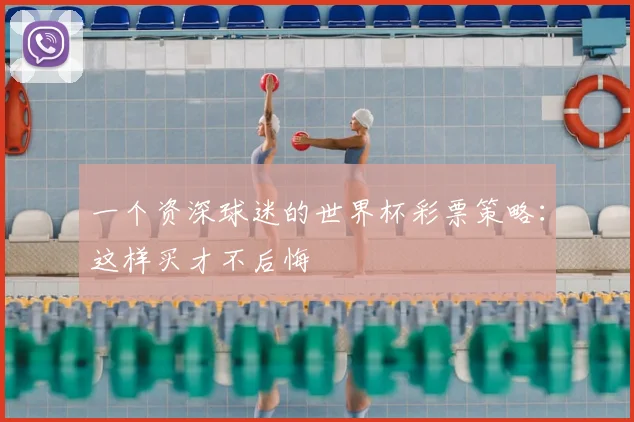 一个资深球迷的世界杯彩票策略:这样买才不后悔
