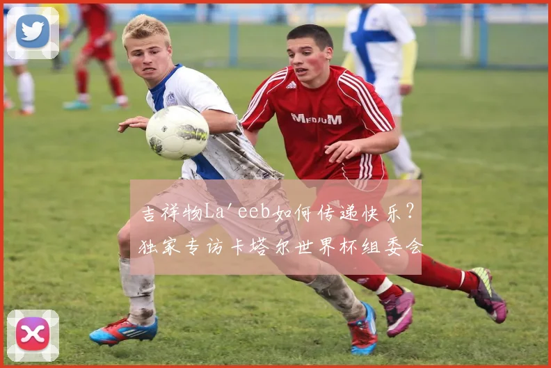 吉祥物La'eeb如何传递快乐?独家专访卡塔尔世界杯组委会
