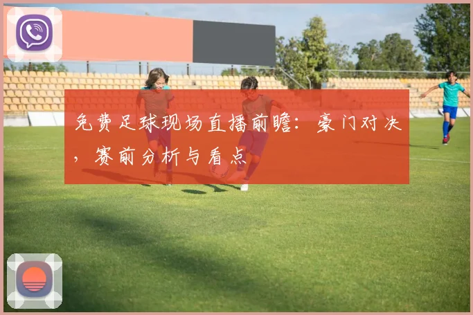 免费足球现场直播前瞻：豪门对决，赛前分析与看点