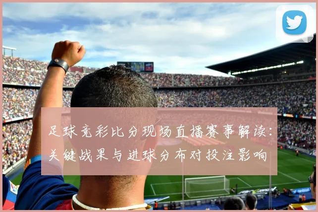 足球竞彩比分现场直播赛事解读：关键战果与进球分布对投注影响