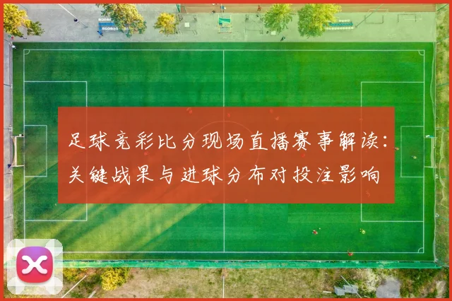 足球竞彩比分现场直播赛事解读：关键战果与进球分布对投注影响