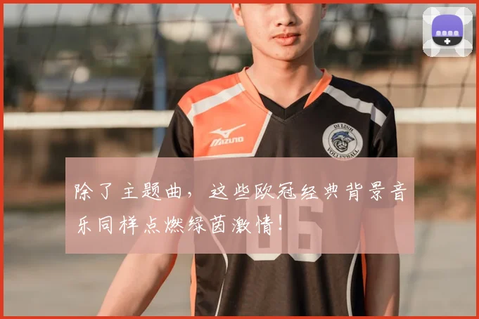 除了主题曲，这些欧冠经典背景音乐同样点燃绿茵激情！
